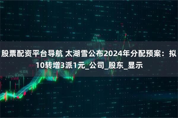股票配资平台导航 太湖雪公布2024年分配预案：拟10转增3派1元_公司_股东_显示