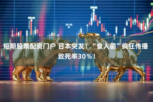 短期股票配资门户 日本突发！“食人菌”疯狂传播 致死率30％！