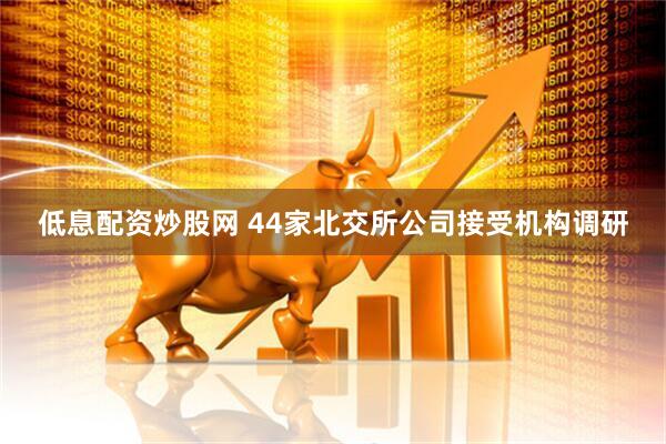 低息配资炒股网 44家北交所公司接受机构调研