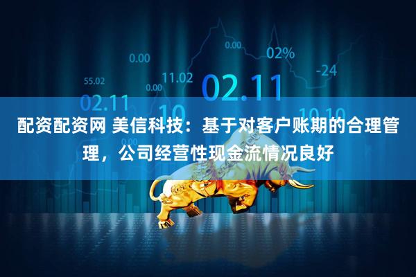 配资配资网 美信科技：基于对客户账期的合理管理，公司经营性现金流情况良好
