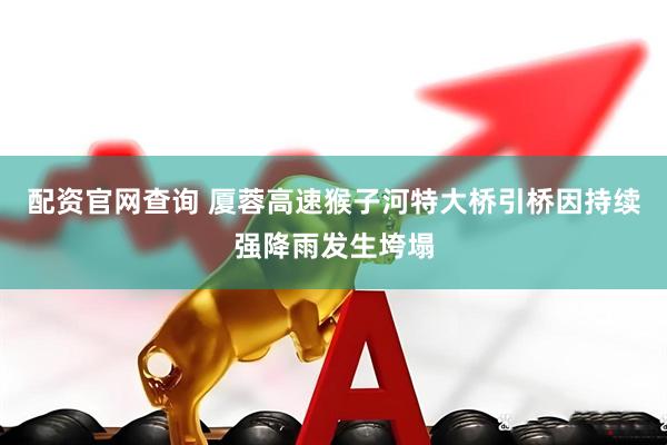 配资官网查询 厦蓉高速猴子河特大桥引桥因持续强降雨发生垮塌