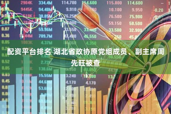 配资平台排名 湖北省政协原党组成员、副主席周先旺被查
