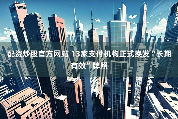 配资炒股官方网站 13家支付机构正式换发“长期有效”牌照