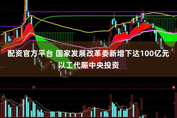 配资官方平台 国家发展改革委新增下达100亿元以工代赈中央投资