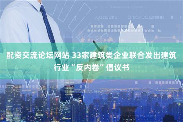 配资交流论坛网站 33家建筑类企业联合发出建筑行业“反内卷”倡议书