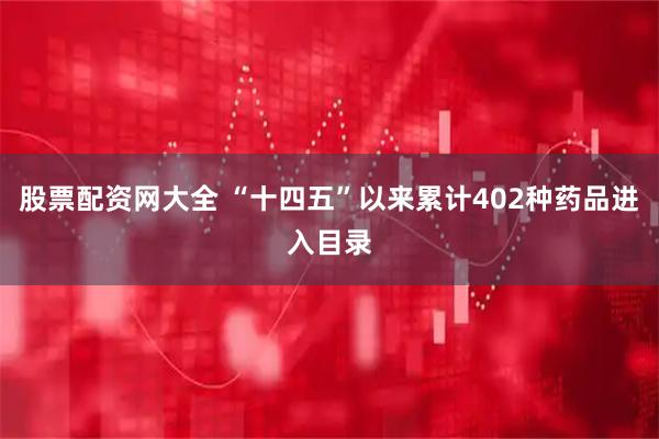 股票配资网大全 “十四五”以来累计402种药品进入目录