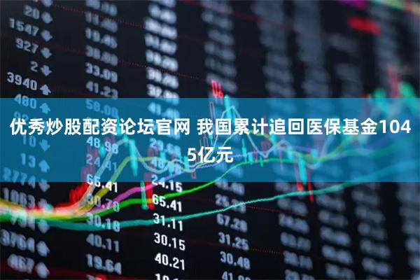 优秀炒股配资论坛官网 我国累计追回医保基金1045亿元