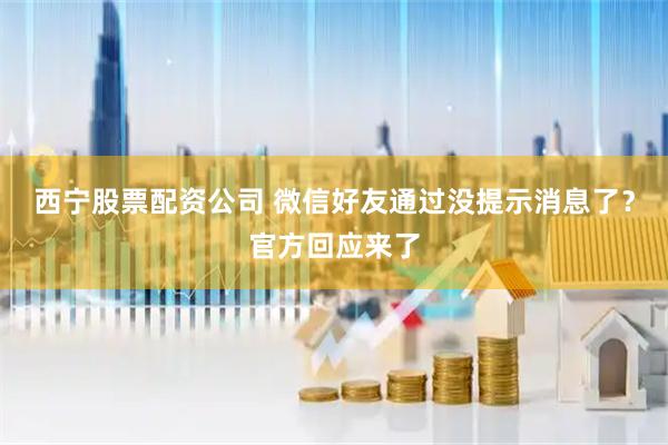 西宁股票配资公司 微信好友通过没提示消息了？官方回应来了