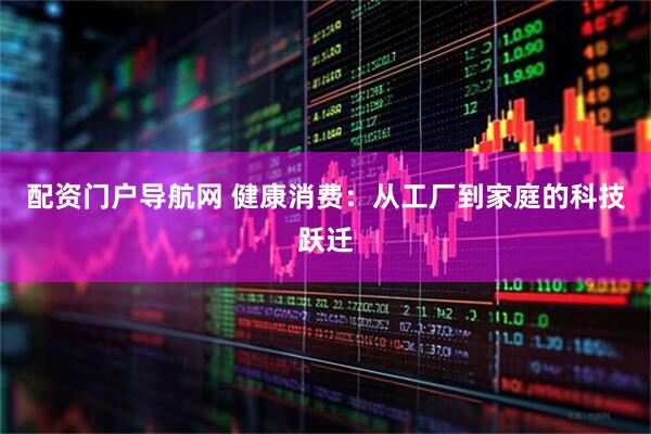 配资门户导航网 健康消费：从工厂到家庭的科技跃迁