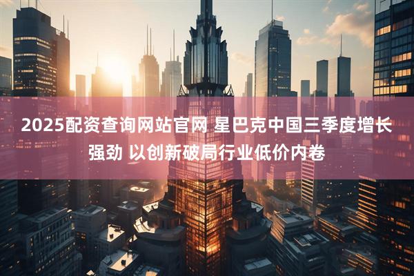 2025配资查询网站官网 星巴克中国三季度增长强劲 以创新破局行业低价内卷