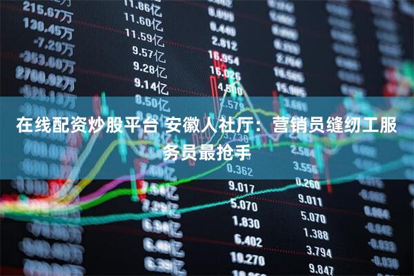 在线配资炒股平台 安徽人社厅：营销员缝纫工服务员最抢手