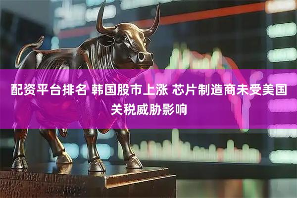 配资平台排名 韩国股市上涨 芯片制造商未受美国关税威胁影响