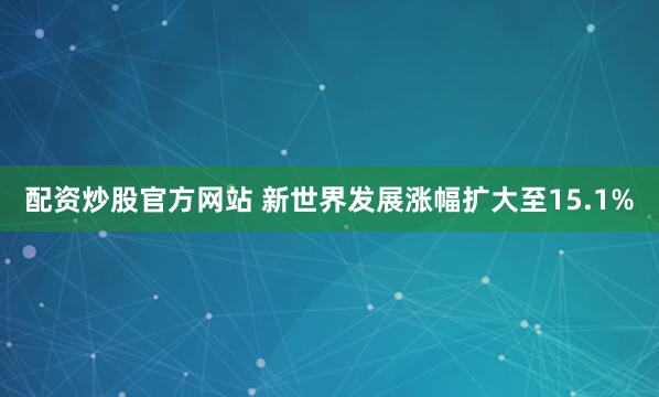 配资炒股官方网站 新世界发展涨幅扩大至15.1%