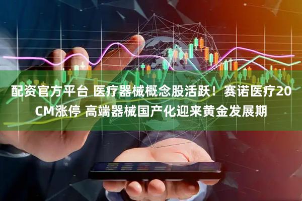 配资官方平台 医疗器械概念股活跃！赛诺医疗20CM涨停 高端器械国产化迎来黄金发展期