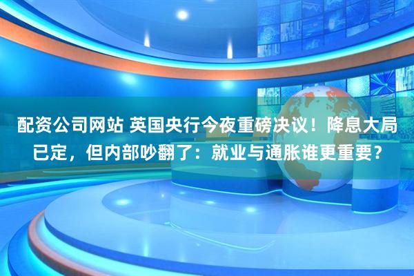 配资公司网站 英国央行今夜重磅决议！降息大局已定，但内部吵翻了：就业与通胀谁更重要？