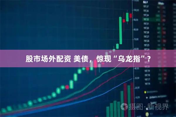 股市场外配资 美债，惊现“乌龙指”？