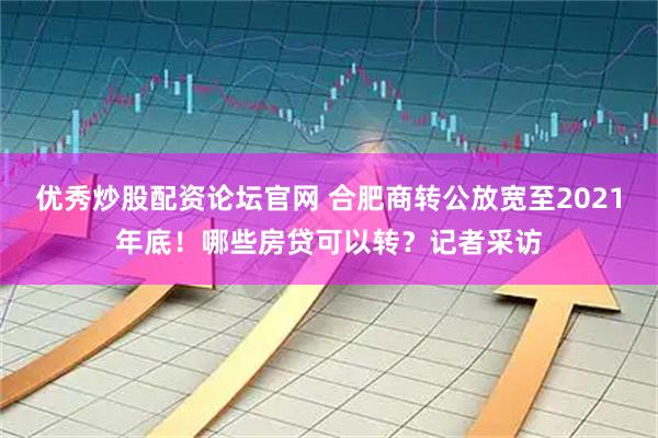 优秀炒股配资论坛官网 合肥商转公放宽至2021年底！哪些房贷可以转？记者采访