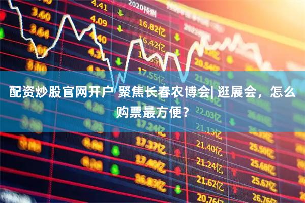 配资炒股官网开户 聚焦长春农博会| 逛展会，怎么购票最方便？
