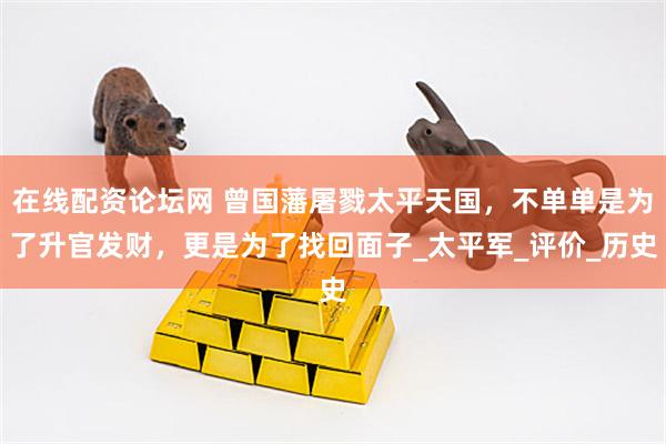 在线配资论坛网 曾国藩屠戮太平天国，不单单是为了升官发财，更是为了找回面子_太平军_评价_历史
