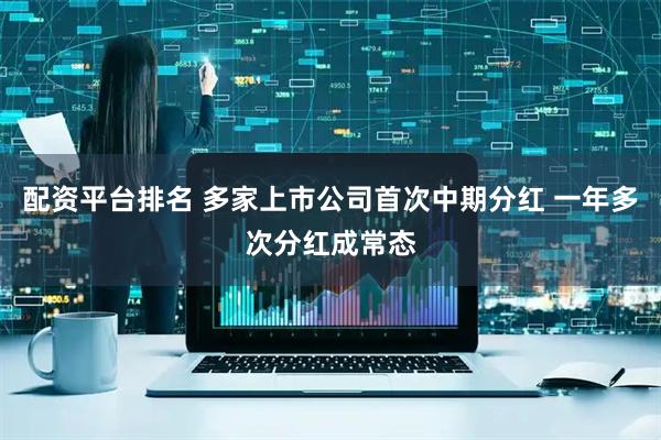 配资平台排名 多家上市公司首次中期分红 一年多次分红成常态