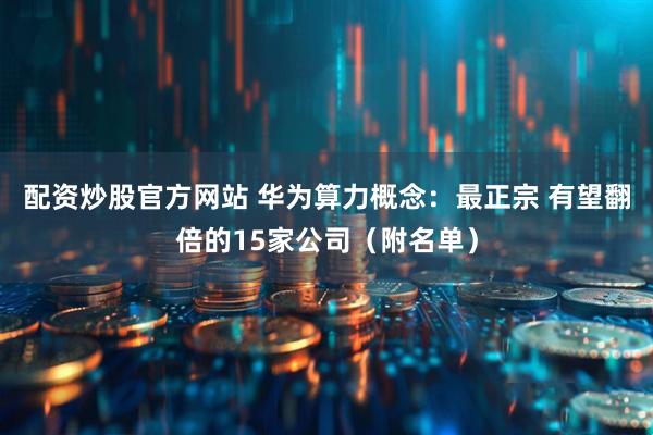 配资炒股官方网站 华为算力概念：最正宗 有望翻倍的15家公司（附名单）