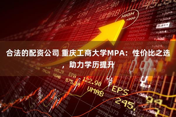 合法的配资公司 重庆工商大学MPA：性价比之选，助力学历提升