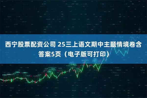 西宁股票配资公司 25三上语文期中主题情境卷含答案5页（电子版可打印）