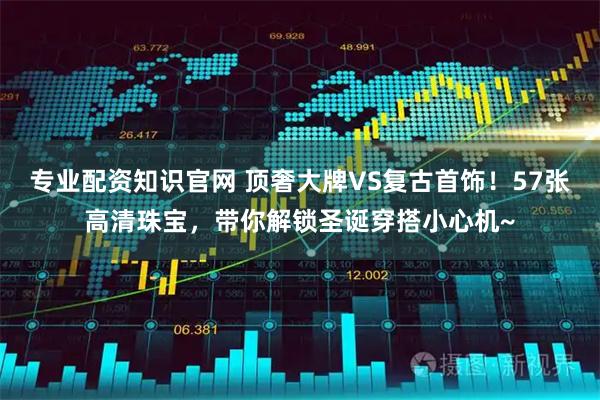 专业配资知识官网 顶奢大牌VS复古首饰！57张高清珠宝，带你解锁圣诞穿搭小心机~