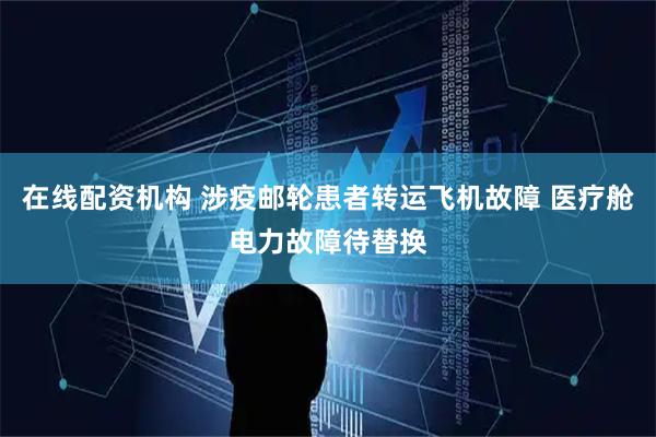 在线配资机构 涉疫邮轮患者转运飞机故障 医疗舱电力故障待替换