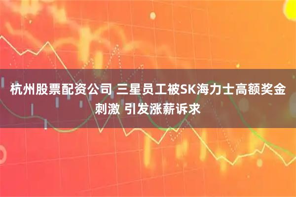 杭州股票配资公司 三星员工被SK海力士高额奖金刺激 引发涨薪诉求