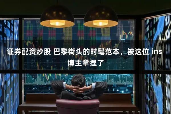 证券配资炒股 巴黎街头的时髦范本，被这位 ins 博主拿捏了