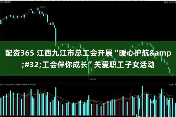 配资365 江西九江市总工会开展“暖心护航 工会伴你成长”关爱职工子女活动