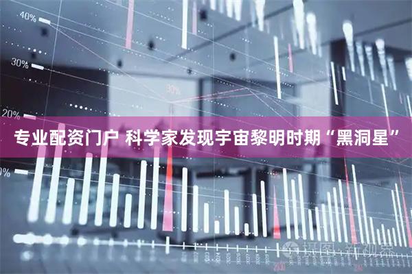 专业配资门户 科学家发现宇宙黎明时期“黑洞星”