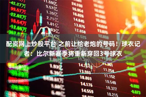配资网上炒股平台 之前让给老炮的号码！球衣记者：比尔新赛季将重新穿回3号球衣